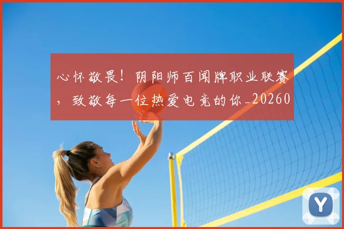 心怀敬畏!阴阳师百闻牌职业联赛,致敬每一位热爱电竞的你_20260722163052