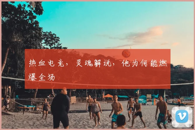 热血电竞,灵魂解说,他为何能燃爆全场