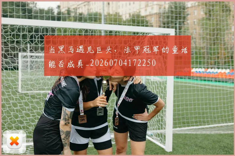 当黑马遇见巨头,法甲冠军的童话能否成真_20260704172250