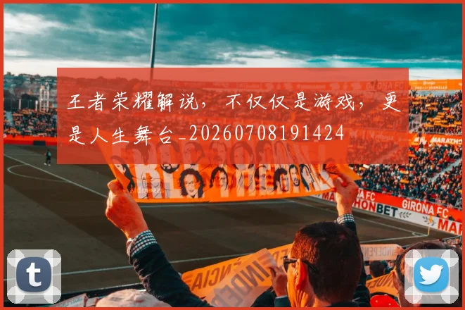 王者荣耀解说,不仅仅是游戏,更是人生舞台_20260708191424