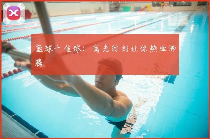篮球十佳球:高光时刻让你热血沸腾