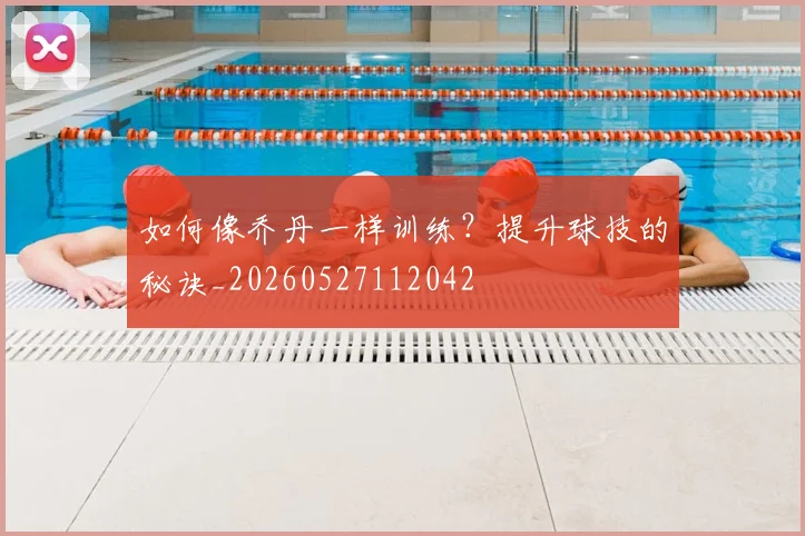 如何像乔丹一样训练？提升球技的秘诀_20260527112042
