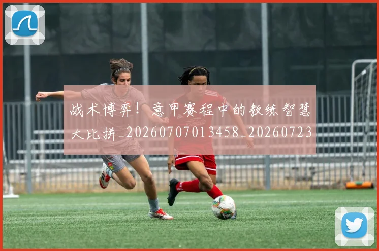 战术博弈！意甲赛程中的教练智慧大比拼_20260707013458_20260723181544