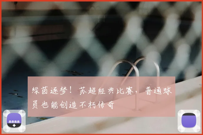绿茵逐梦！苏超经典比赛，普通球员也能创造不朽传奇