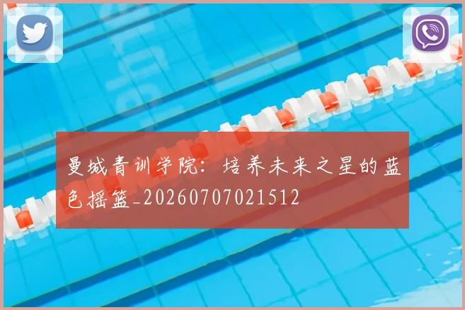 曼城青训学院:培养未来之星的蓝色摇篮_20260707021512