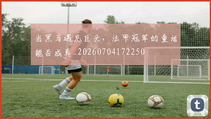 当黑马遇见巨头，法甲冠军的童话能否成真_20260704172250