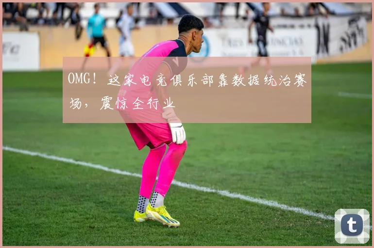 OMG！这家电竞俱乐部靠数据统治赛场，震惊全行业
