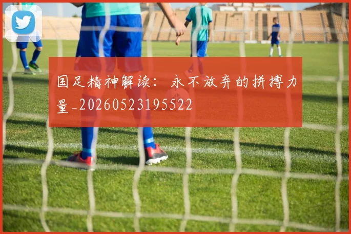 国足精神解读：永不放弃的拼搏力量_20260523195522