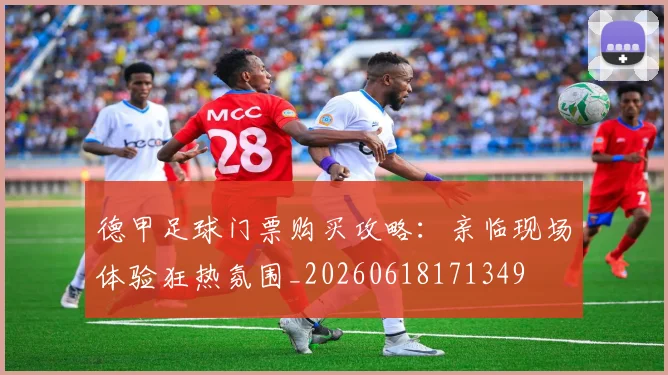 德甲足球门票购买攻略:亲临现场体验狂热氛围_20260618171349
