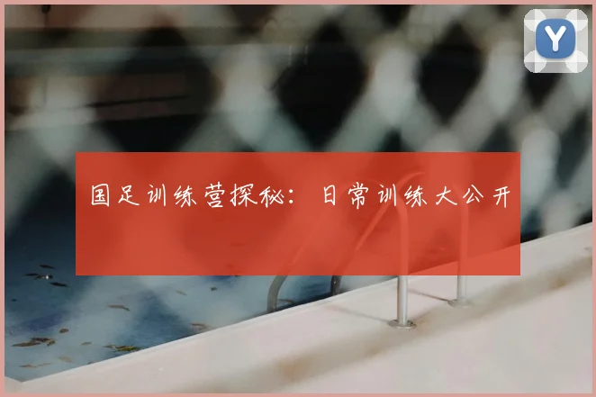 国足训练营探秘：日常训练大公开