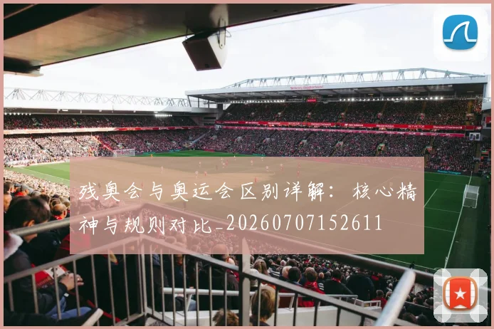残奥会与奥运会区别详解:核心精神与规则对比_20260707152611
