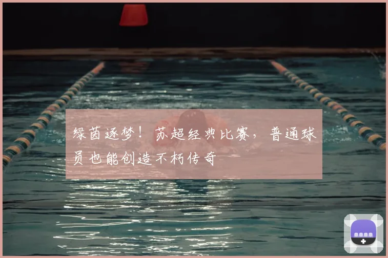 绿茵逐梦!苏超经典比赛,普通球员也能创造不朽传奇
