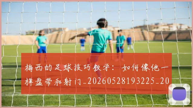梅西的足球技巧教学:如何像他一样盘带和射门_20260528193225_20260707145007_20260731182042
