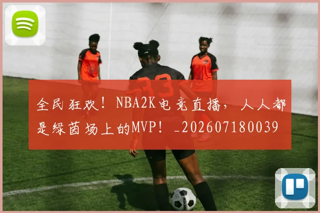 全民狂欢！NBA2K电竞直播，人人都是绿茵场上的MVP！_20260718003904