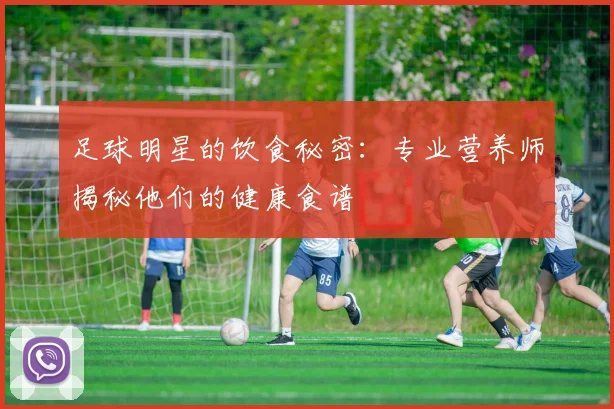 足球明星的饮食秘密:专业营养师揭秘他们的健康食谱