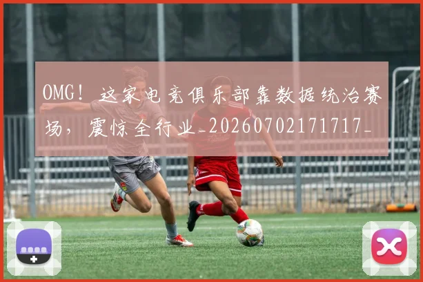 OMG！这家电竞俱乐部靠数据统治赛场，震惊全行业_20260702171717_20260714214908