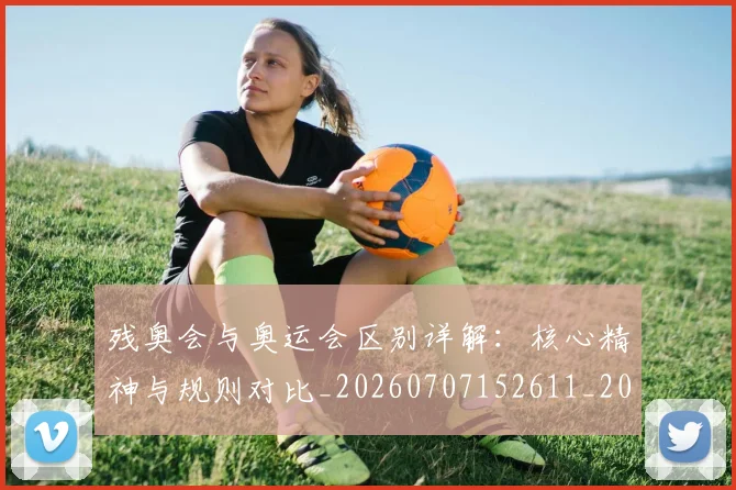 残奥会与奥运会区别详解：核心精神与规则对比_20260707152611_20260801170359