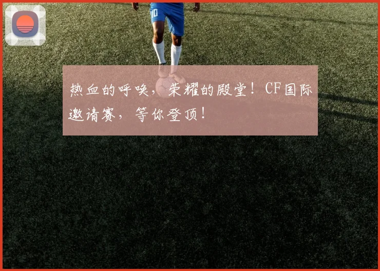 热血的呼唤，荣耀的殿堂！CF国际邀请赛，等你登顶！