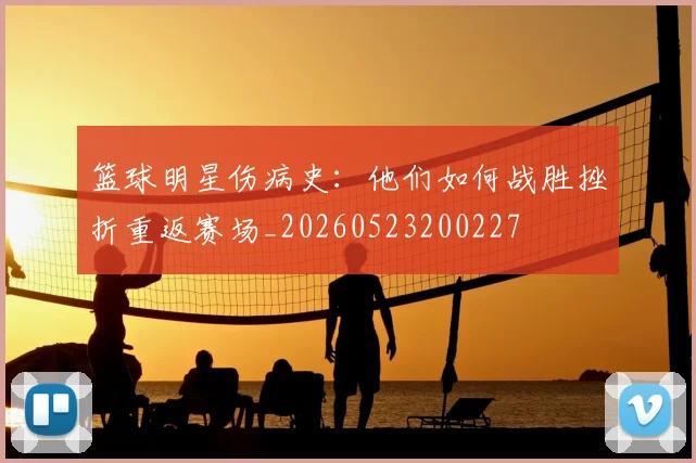 篮球明星伤病史:他们如何战胜挫折重返赛场_20260523200227