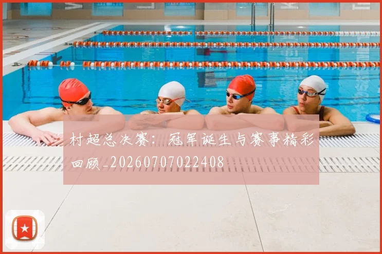 村超总决赛:冠军诞生与赛事精彩回顾_20260707022408