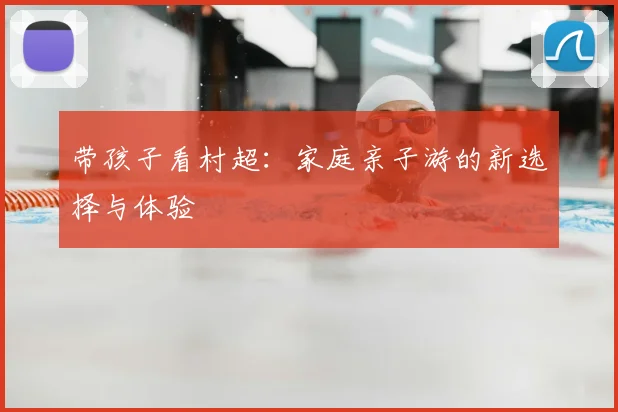 带孩子看村超:家庭亲子游的新选择与体验