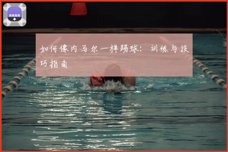 如何像内马尔一样踢球：训练与技巧指南