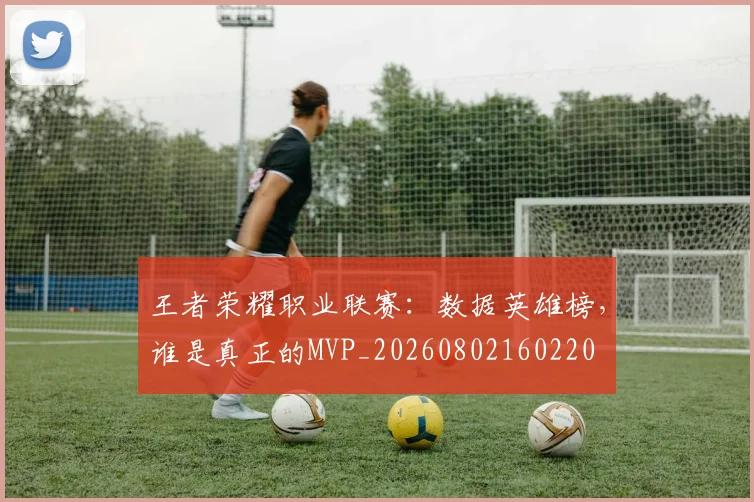 王者荣耀职业联赛:数据英雄榜,谁是真正的MVP_20260802160220